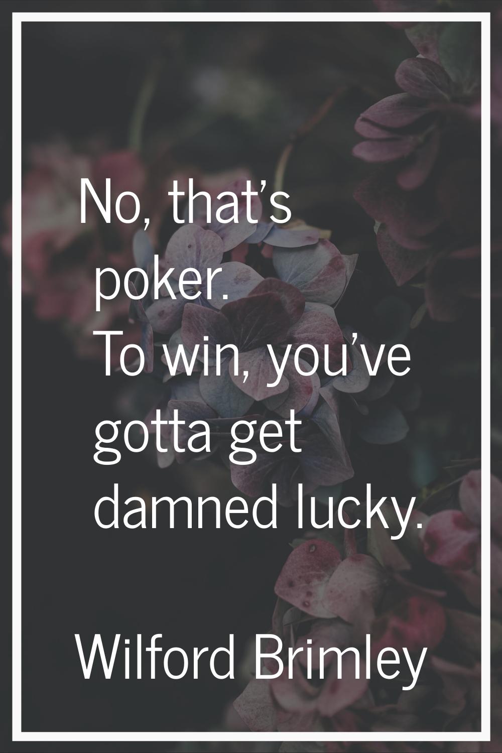 No, that's poker. To win, you've gotta get damned lucky.