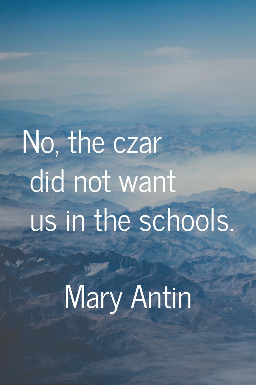 No, the czar did not want us in the schools.