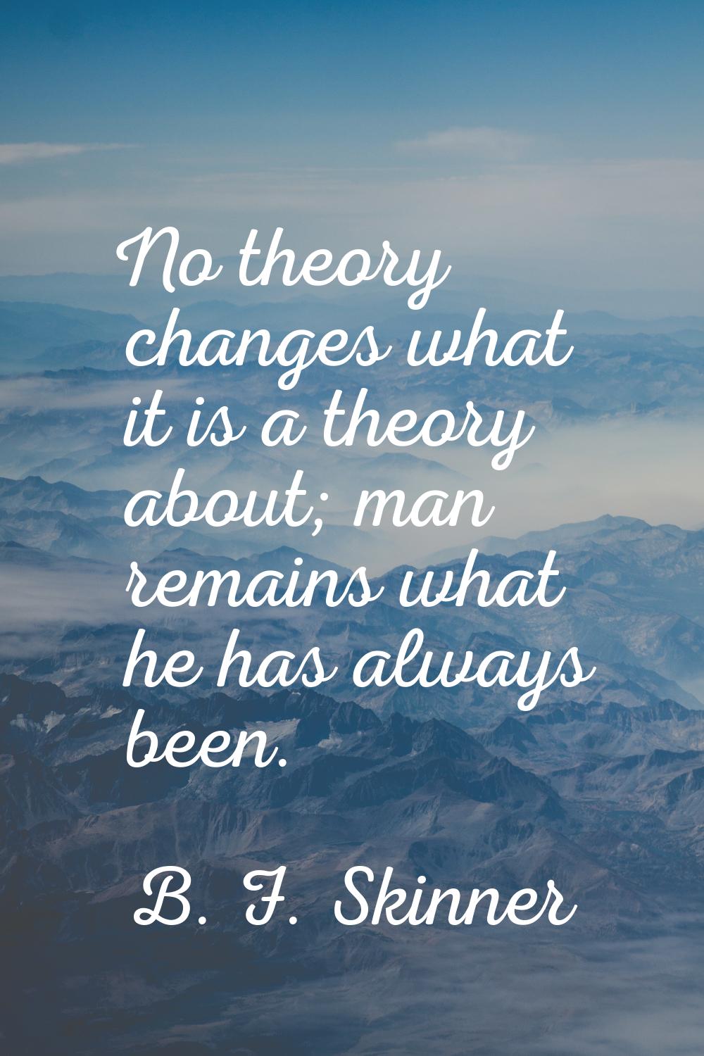 No theory changes what it is a theory about; man remains what he has always been.