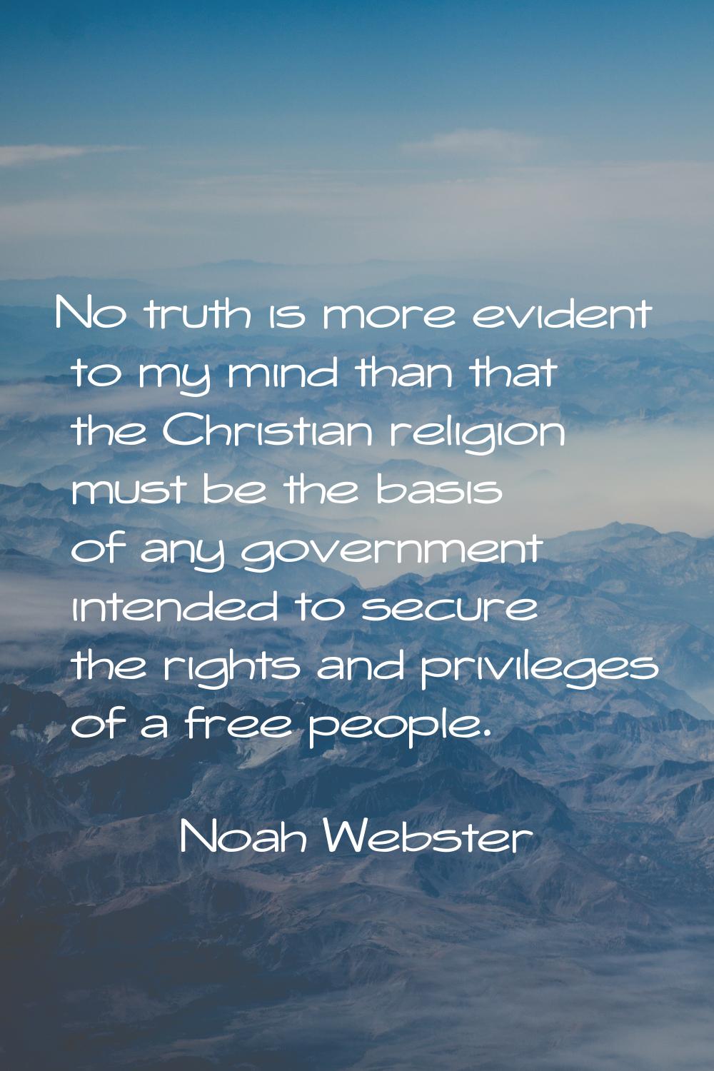 No truth is more evident to my mind than that the Christian religion must be the basis of any gover