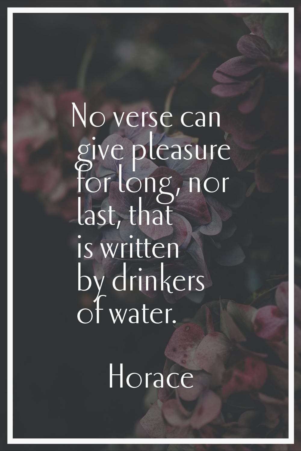 No verse can give pleasure for long, nor last, that is written by drinkers of water.