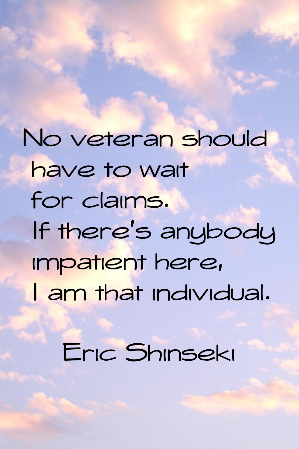 No veteran should have to wait for claims. If there's anybody impatient here, I am that individual.