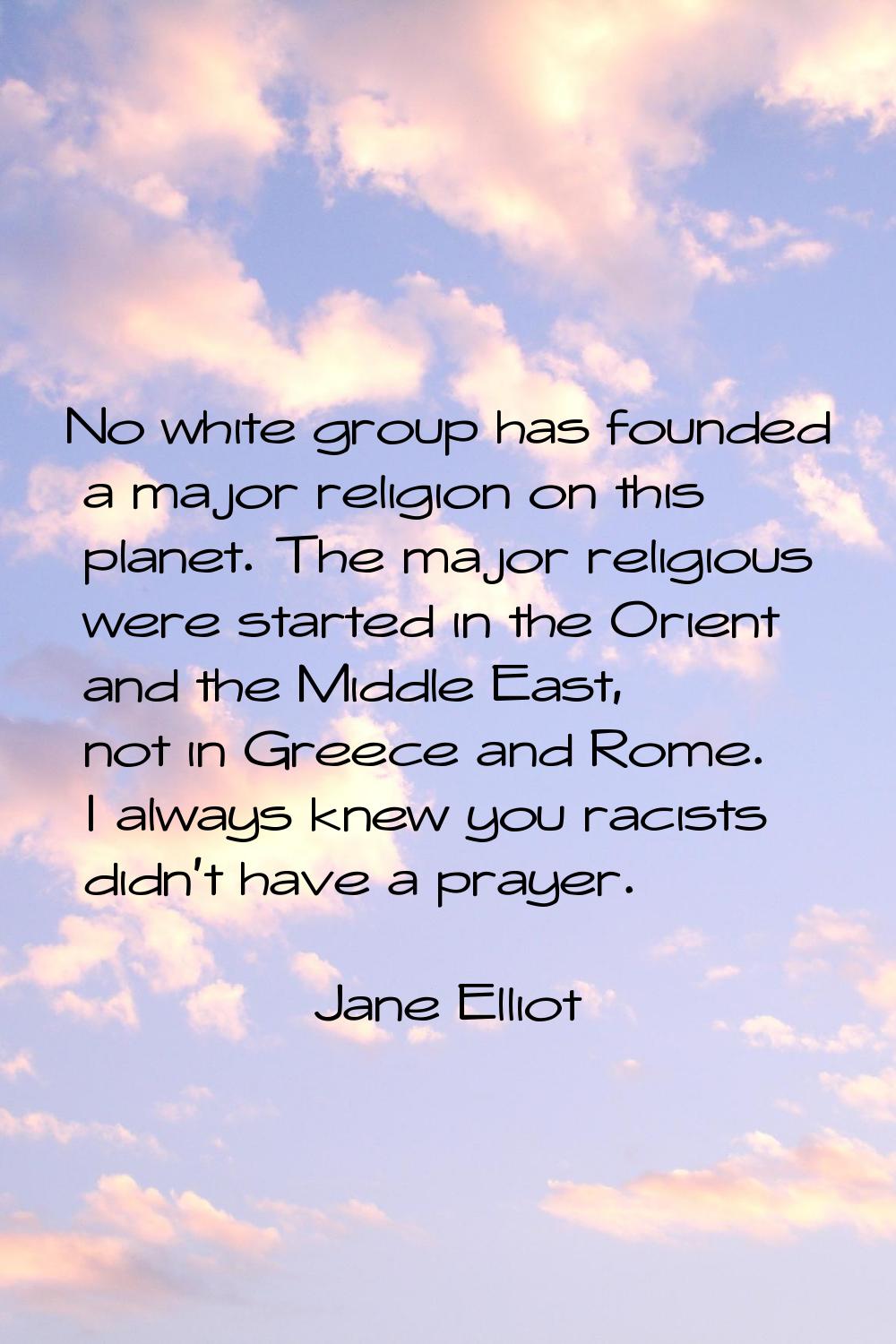 No white group has founded a major religion on this planet. The major religious were started in the