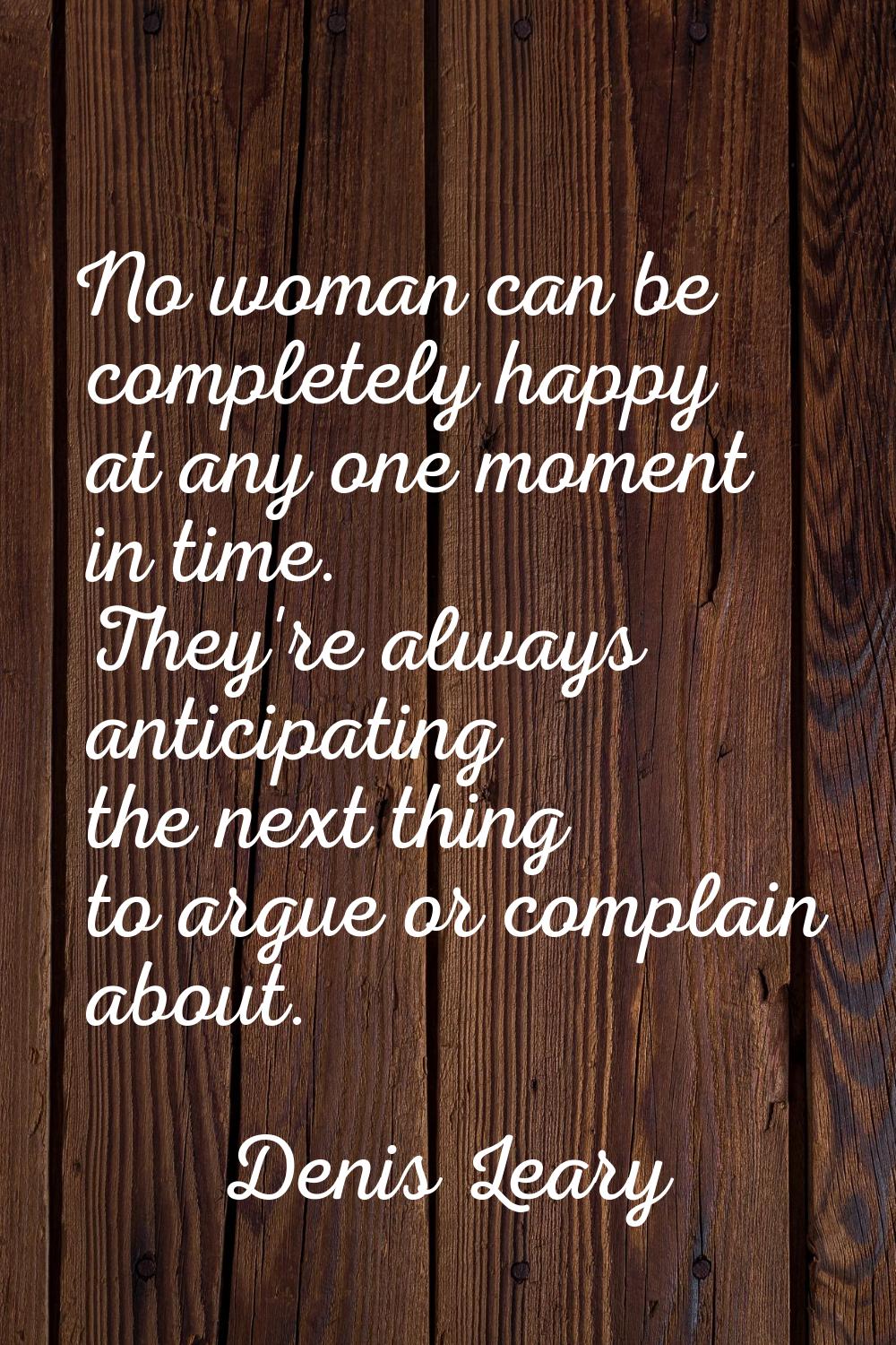 No woman can be completely happy at any one moment in time. They're always anticipating the next th