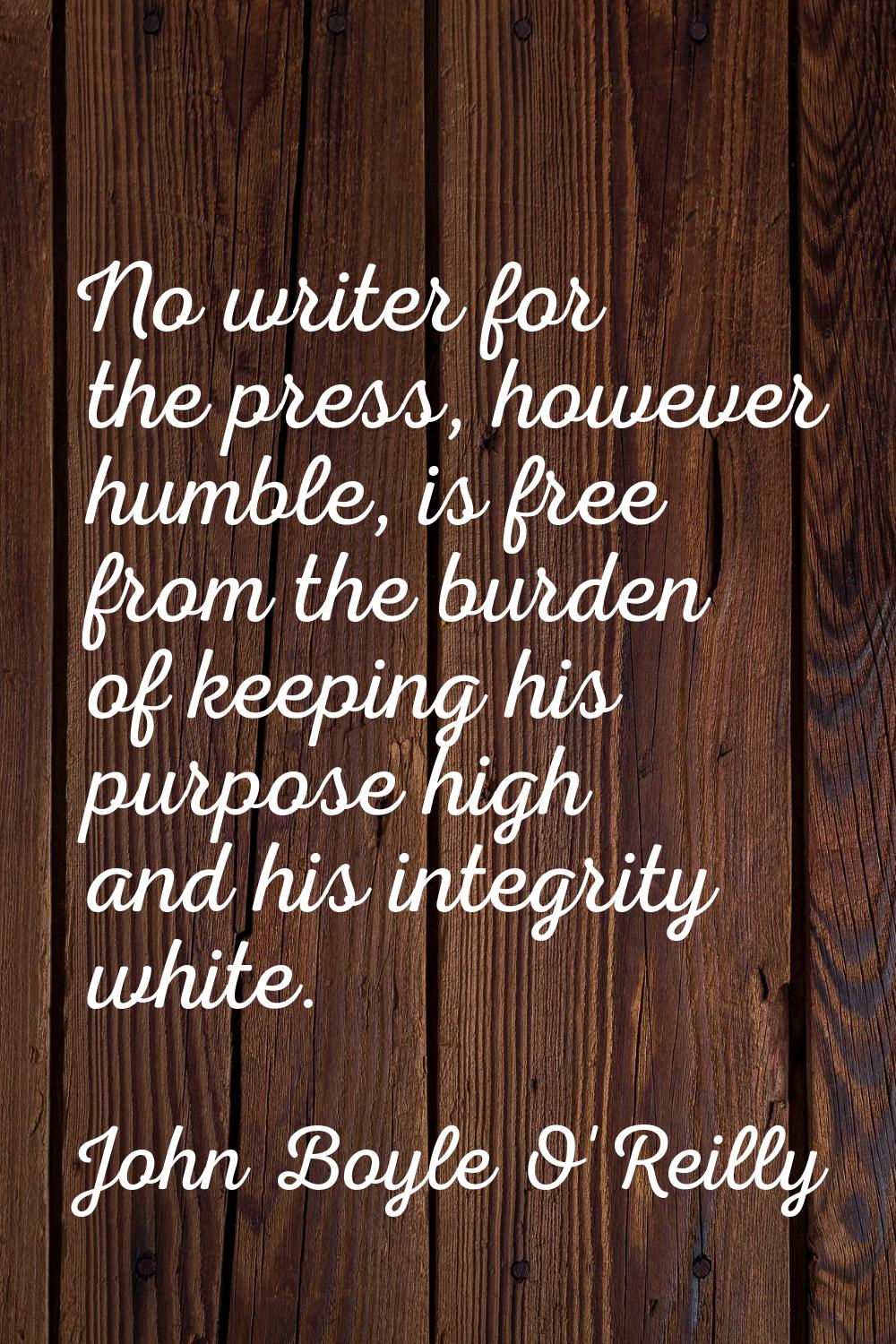 No writer for the press, however humble, is free from the burden of keeping his purpose high and hi