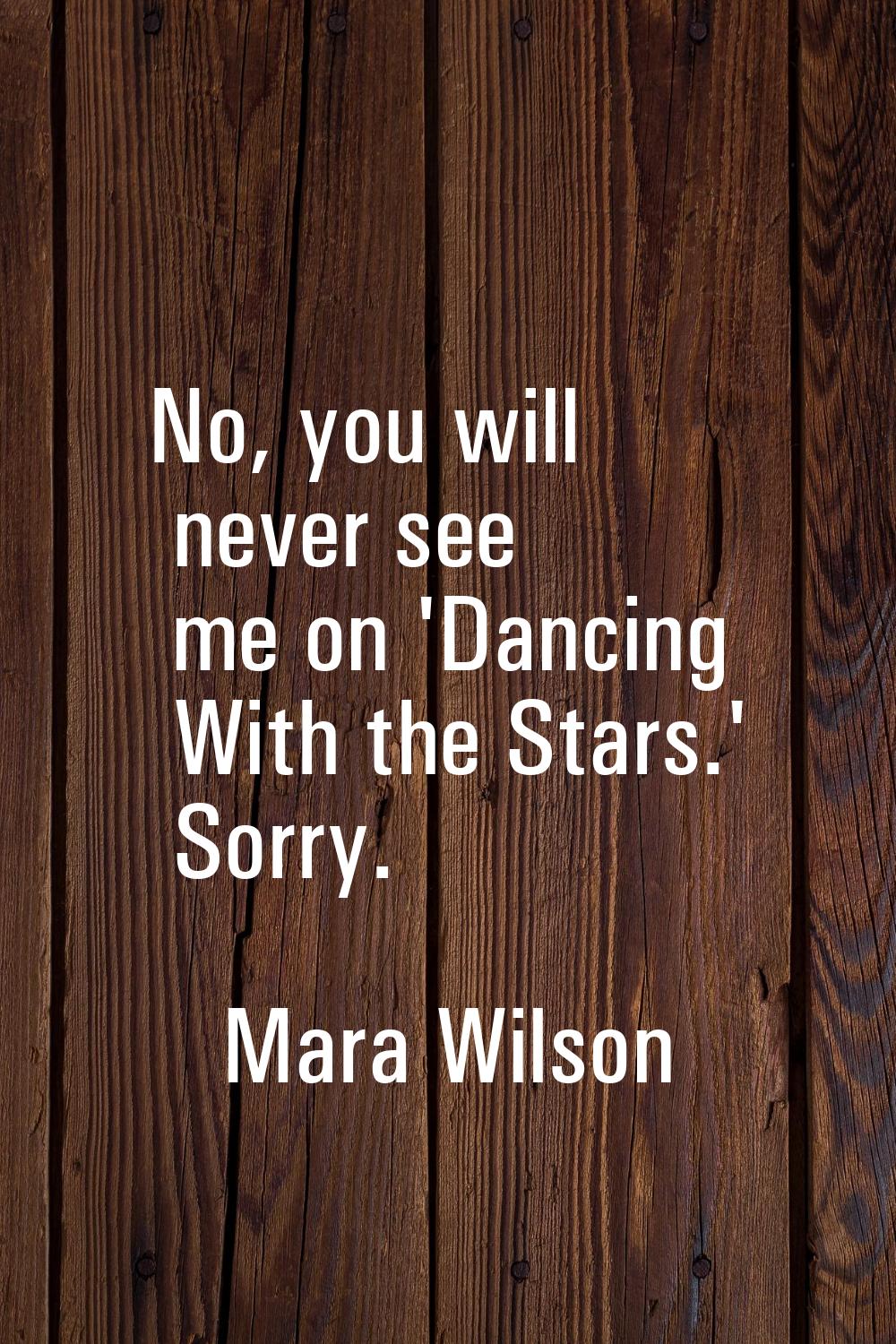 No, you will never see me on 'Dancing With the Stars.' Sorry.