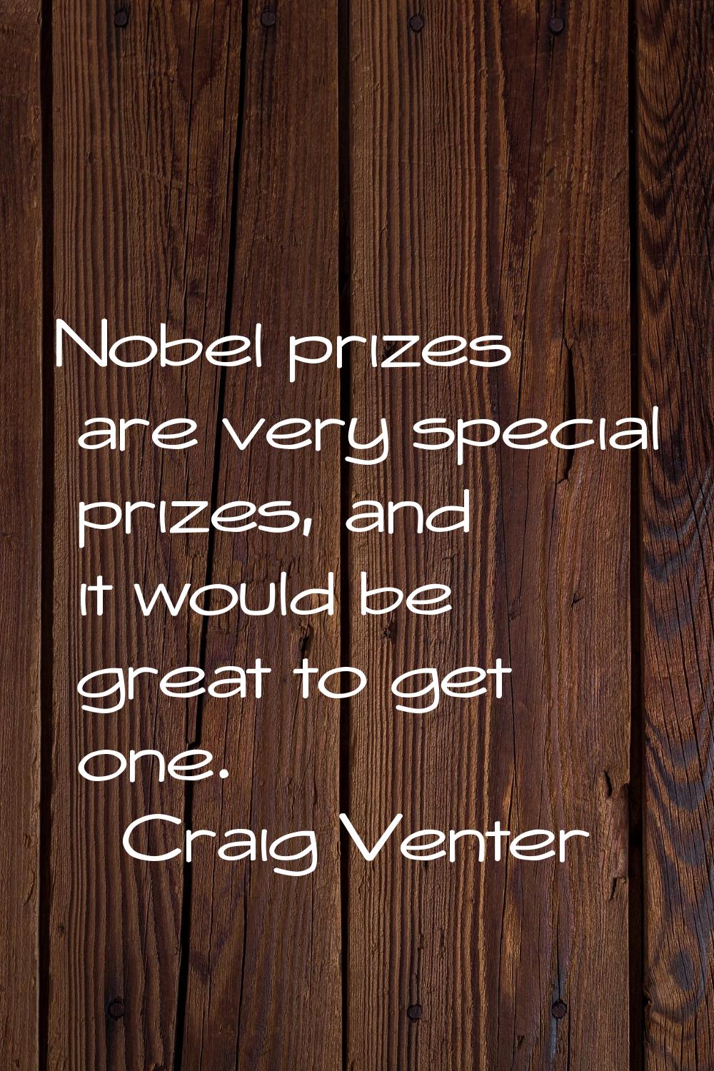 Nobel prizes are very special prizes, and it would be great to get one.
