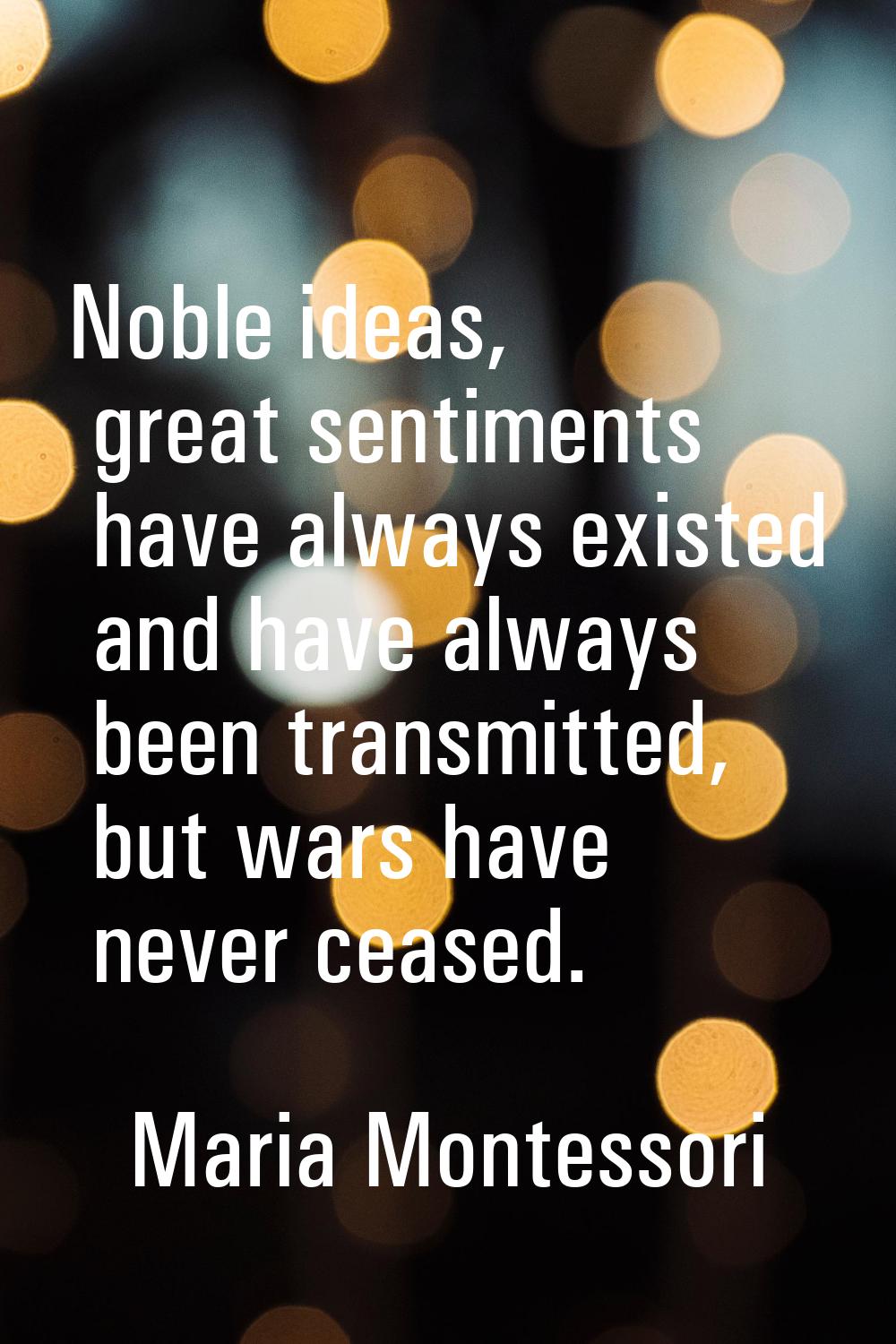 Noble ideas, great sentiments have always existed and have always been transmitted, but wars have n