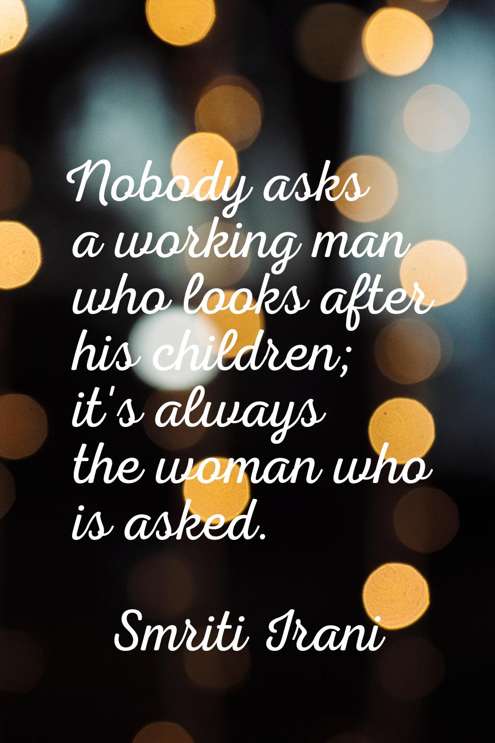 Nobody asks a working man who looks after his children; it's always the woman who is asked.