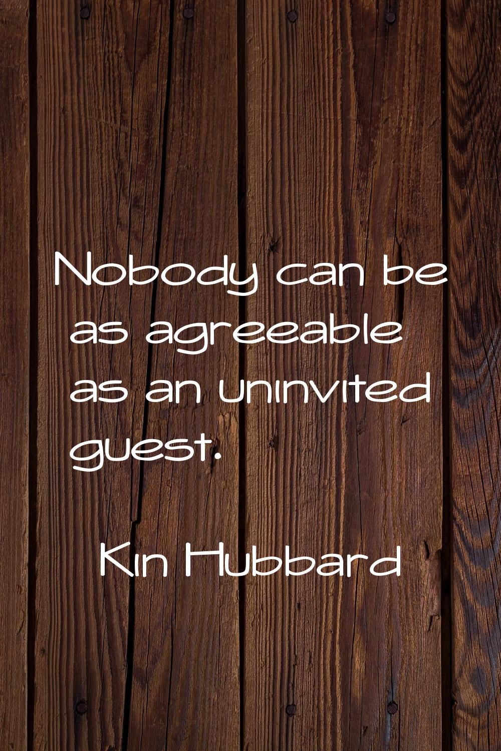 Nobody can be as agreeable as an uninvited guest.