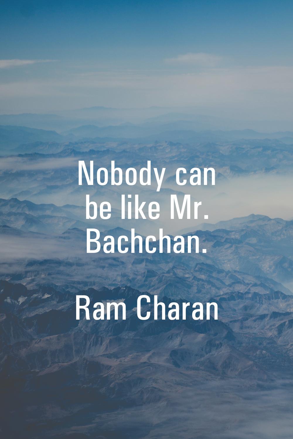 Nobody can be like Mr. Bachchan.