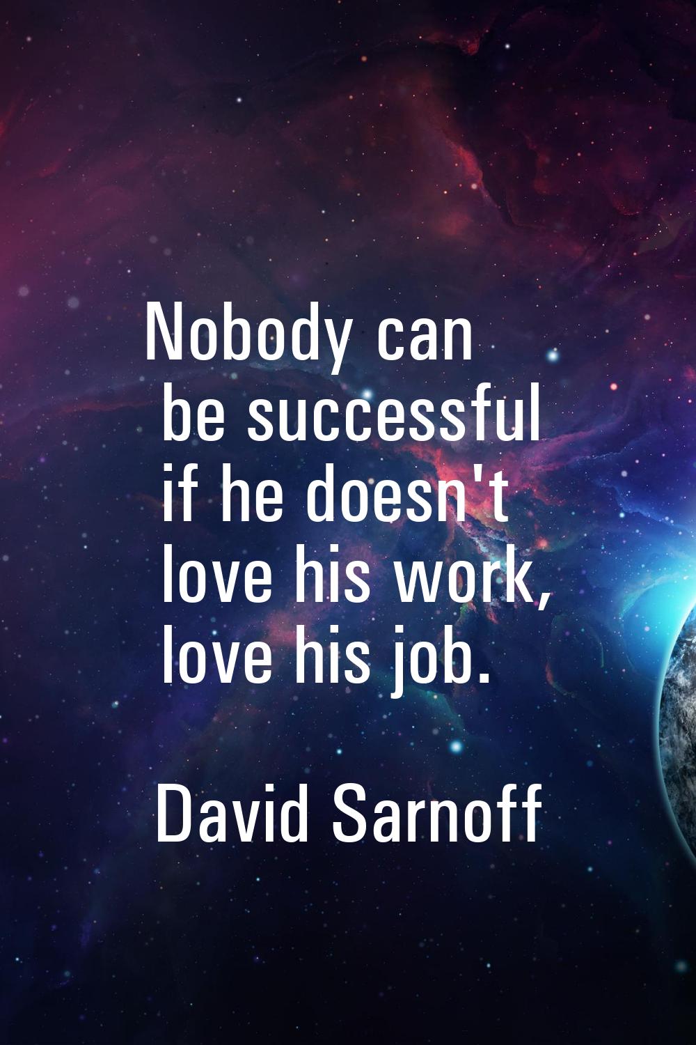 Nobody can be successful if he doesn't love his work, love his job.