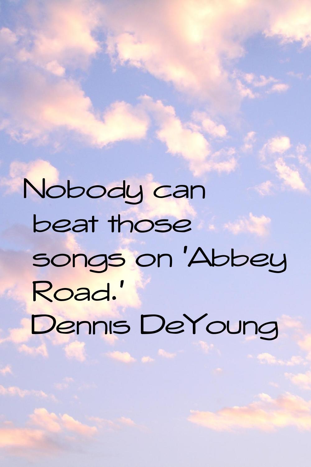 Nobody can beat those songs on 'Abbey Road.'