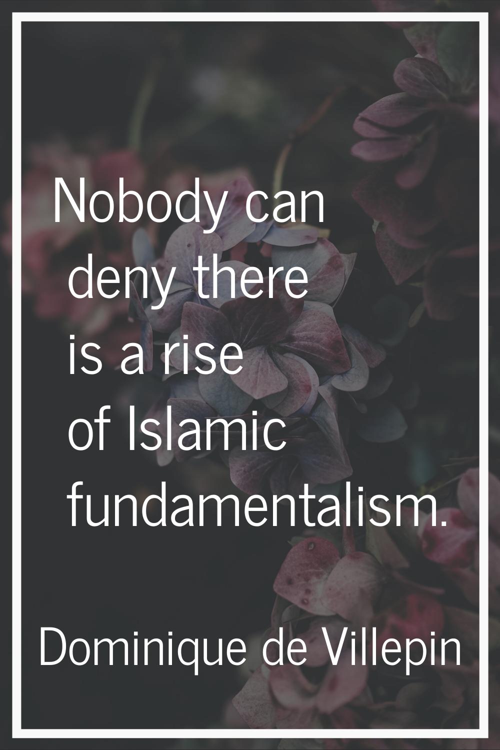 Nobody can deny there is a rise of Islamic fundamentalism.