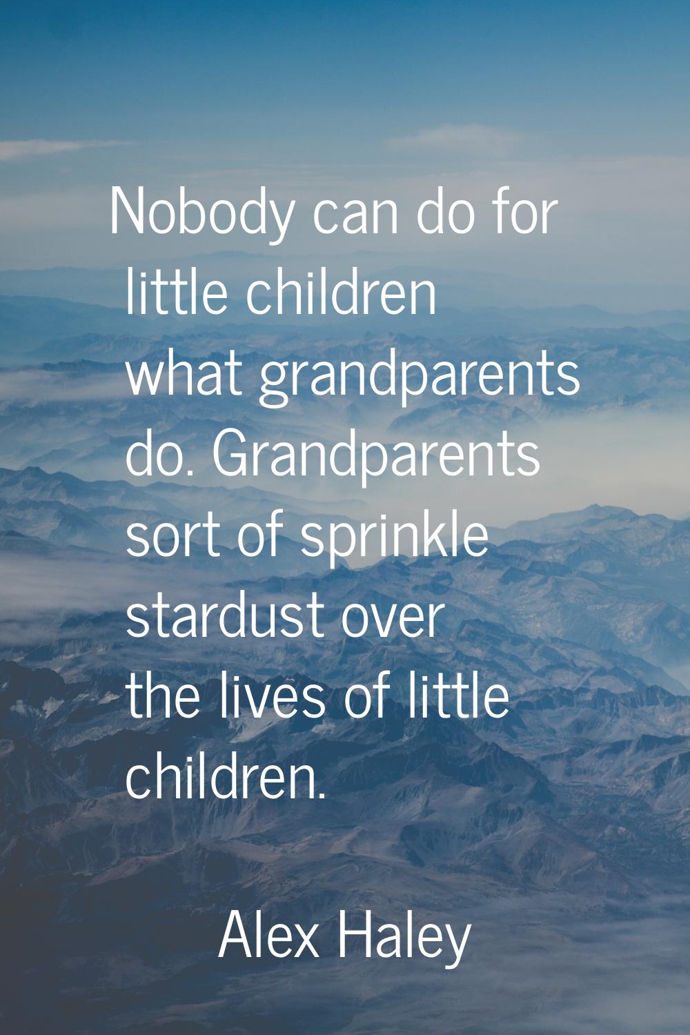 Nobody can do for little children what grandparents do. Grandparents sort of sprinkle stardust over