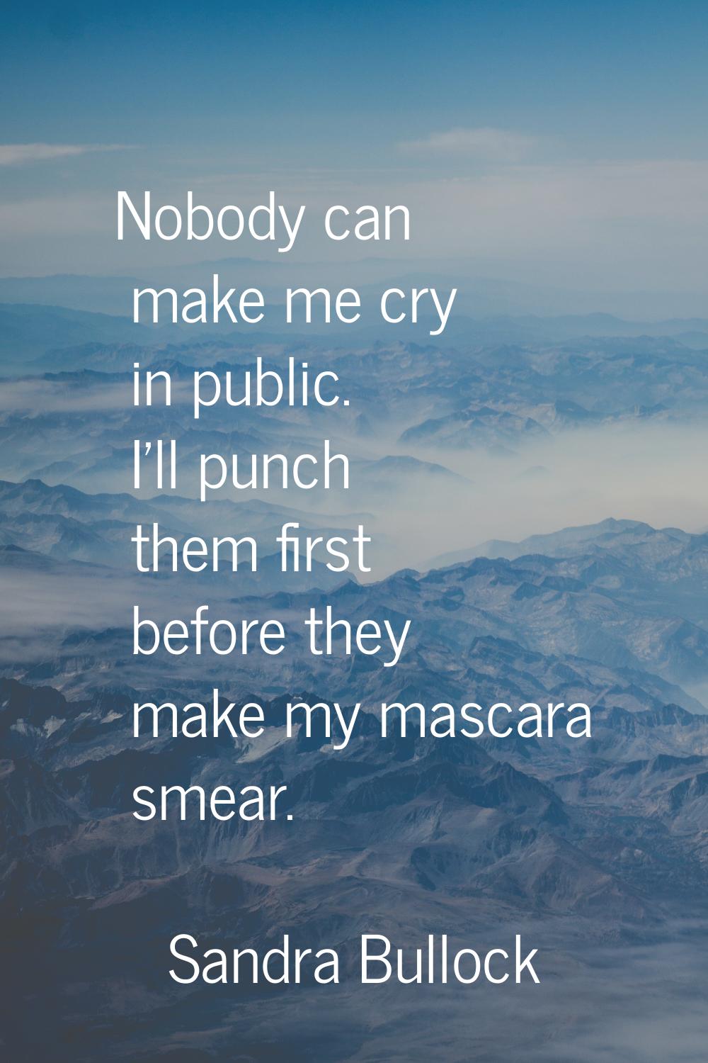 Nobody can make me cry in public. I'll punch them first before they make my mascara smear.