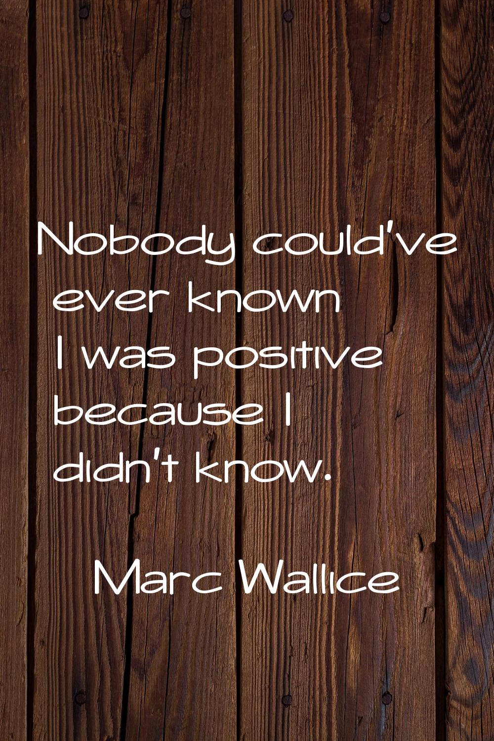 Nobody could've ever known I was positive because I didn't know.