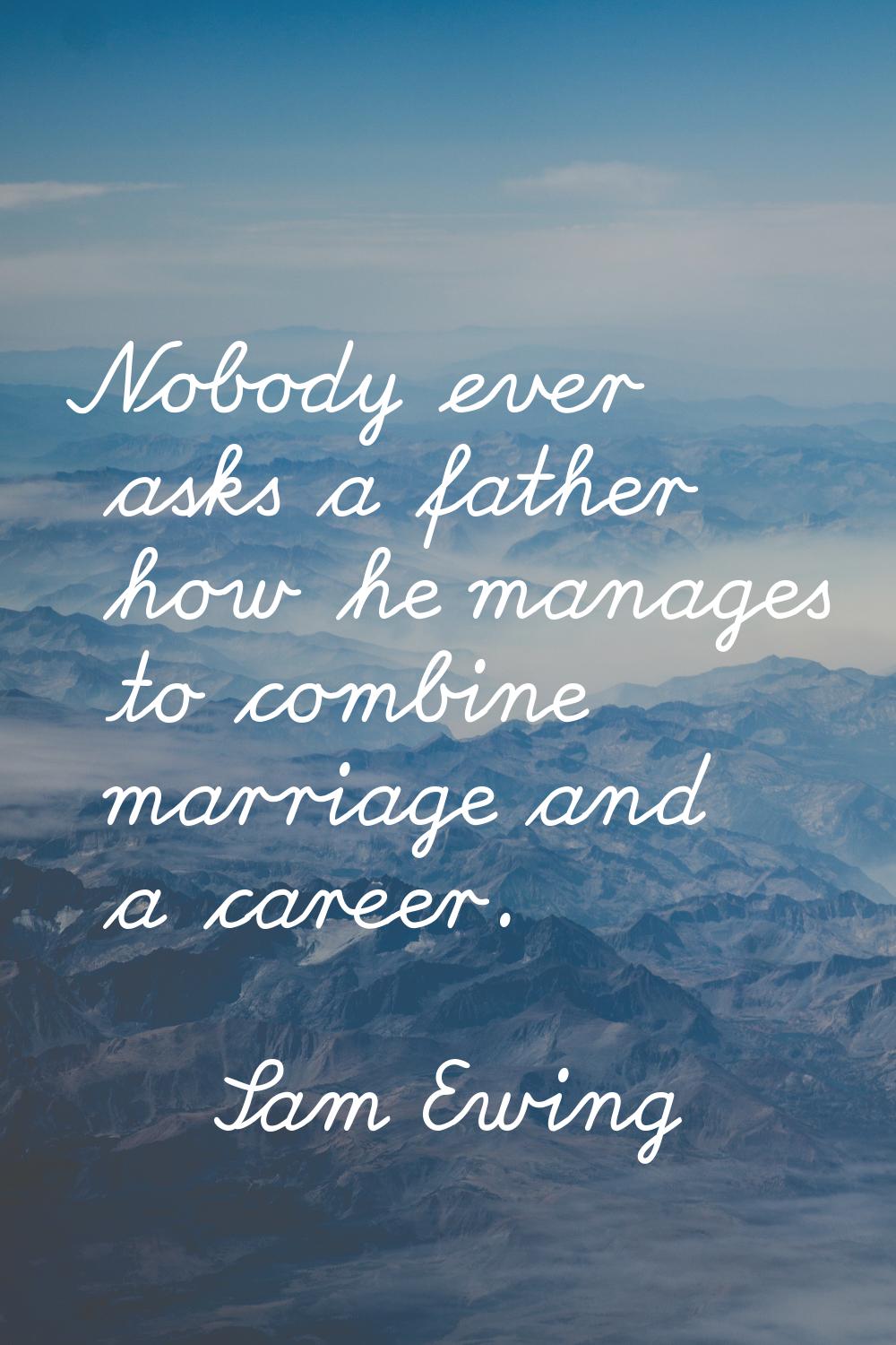 Nobody ever asks a father how he manages to combine marriage and a career.
