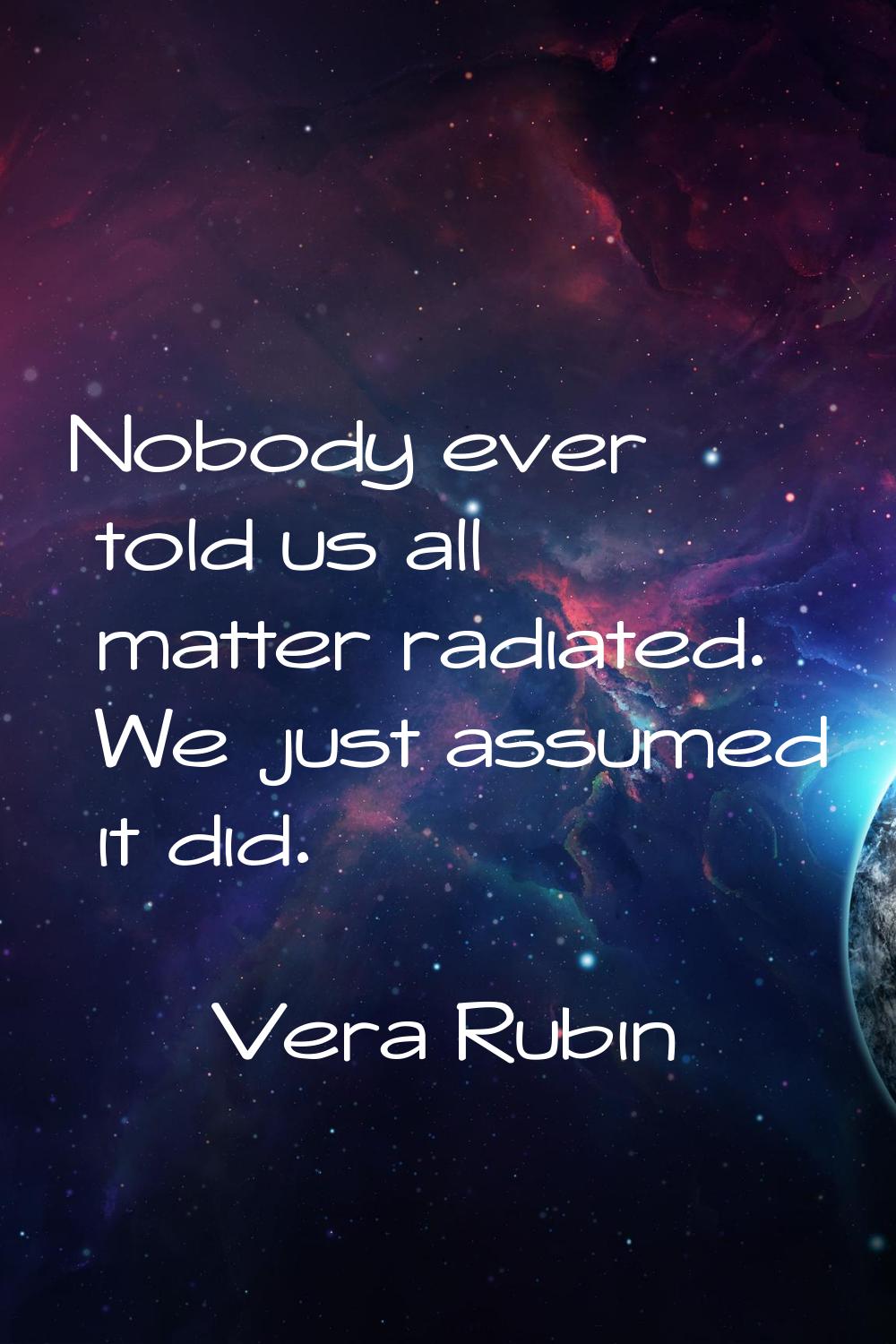 Nobody ever told us all matter radiated. We just assumed it did.