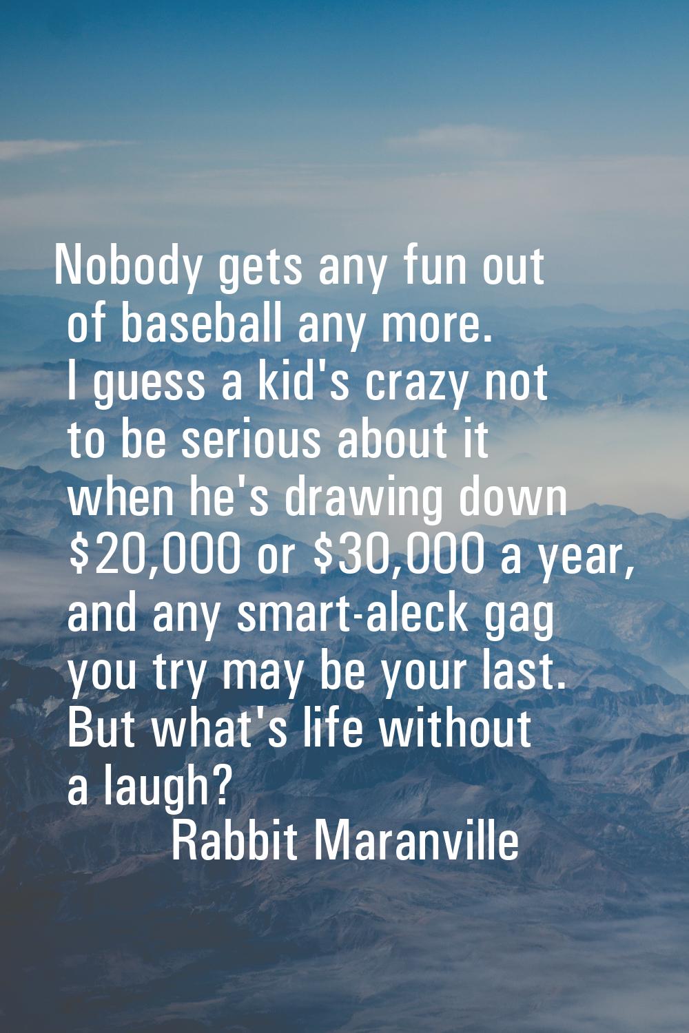 Nobody gets any fun out of baseball any more. I guess a kid's crazy not to be serious about it when