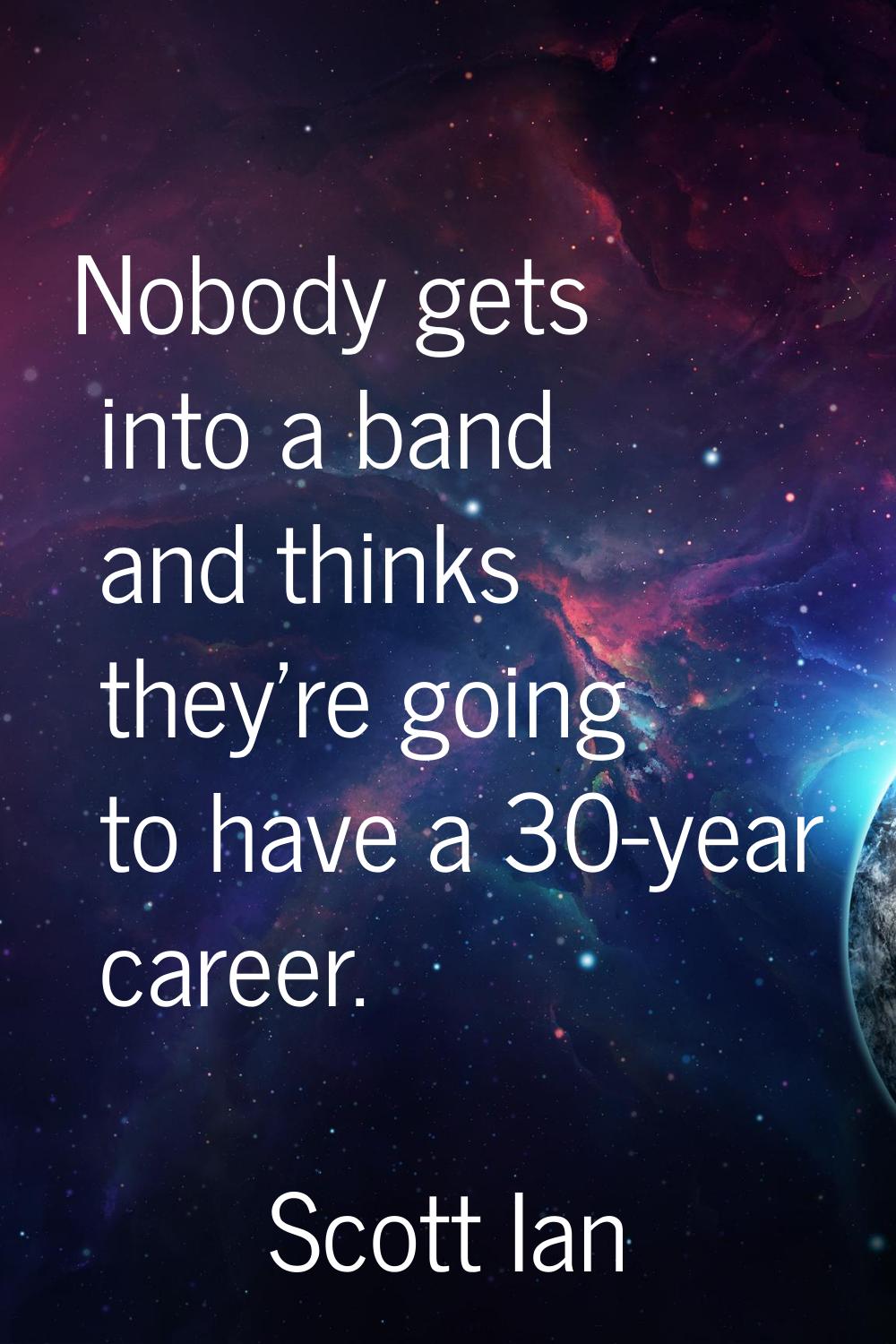Nobody gets into a band and thinks they're going to have a 30-year career.