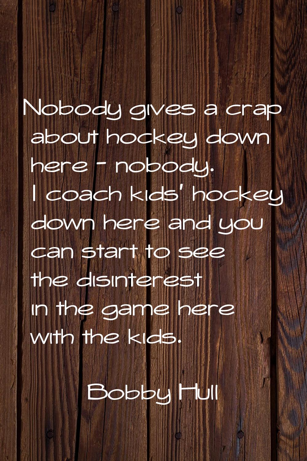 Nobody gives a crap about hockey down here - nobody. I coach kids' hockey down here and you can sta