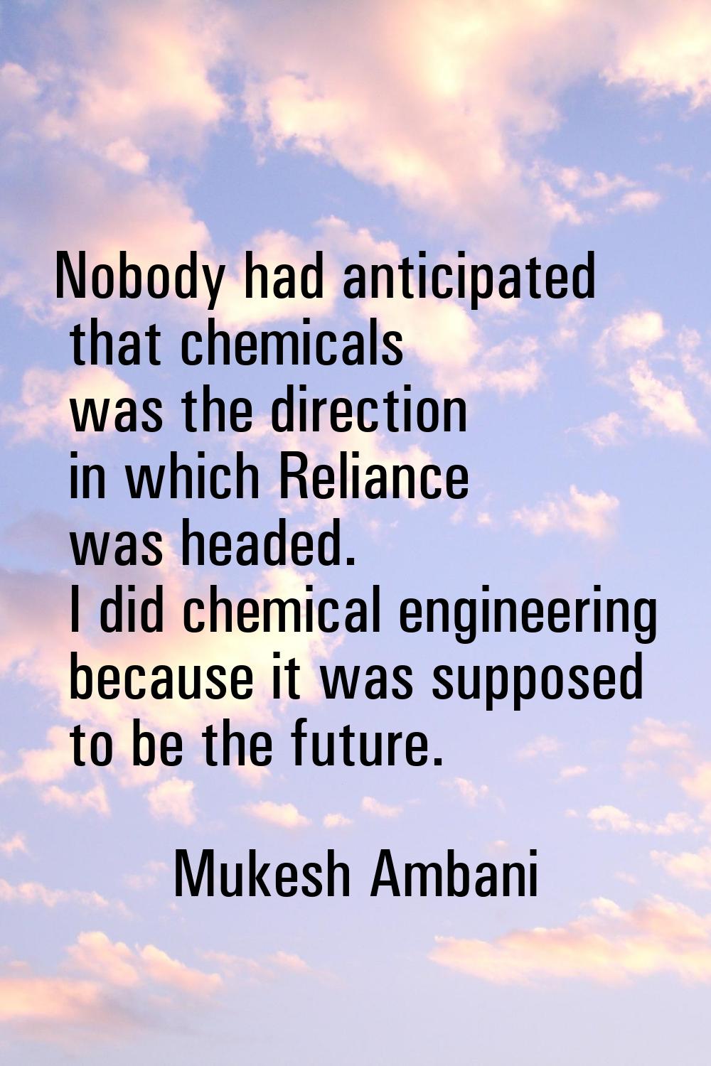Nobody had anticipated that chemicals was the direction in which Reliance was headed. I did chemica