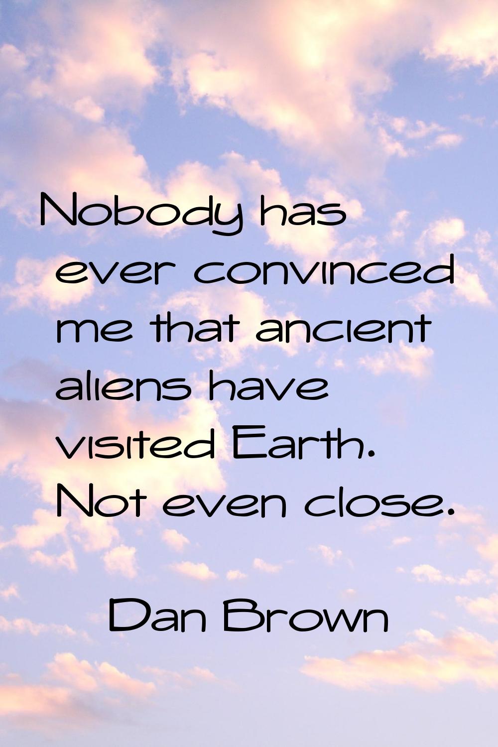 Nobody has ever convinced me that ancient aliens have visited Earth. Not even close.