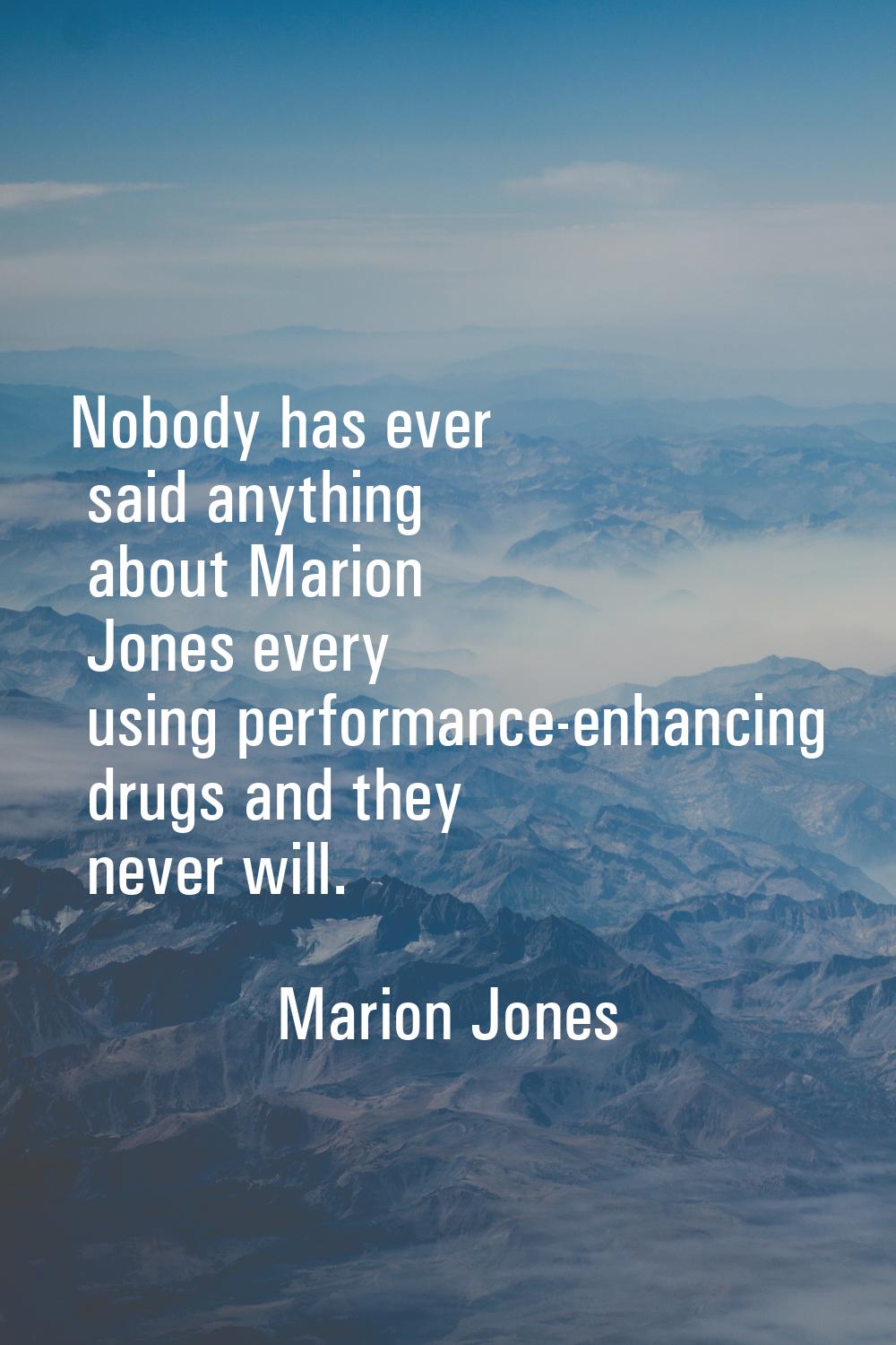 Nobody has ever said anything about Marion Jones every using performance-enhancing drugs and they n