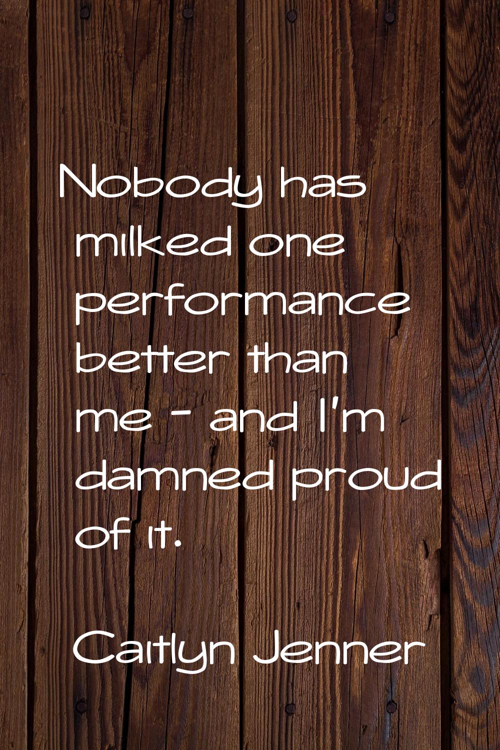 Nobody has milked one performance better than me - and I'm damned proud of it.