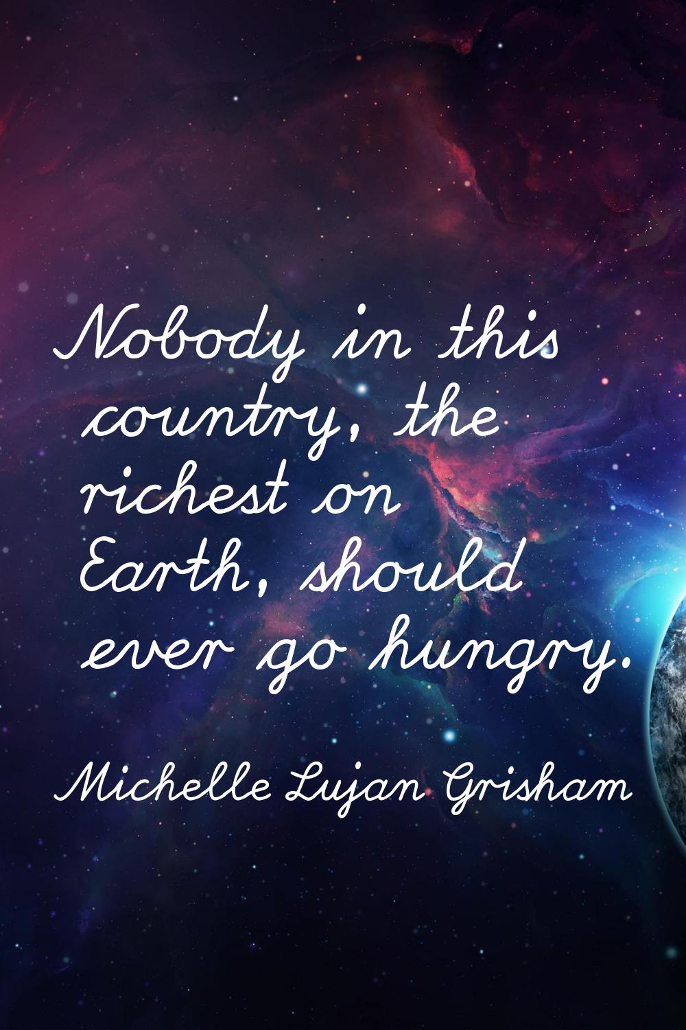 Nobody in this country, the richest on Earth, should ever go hungry.