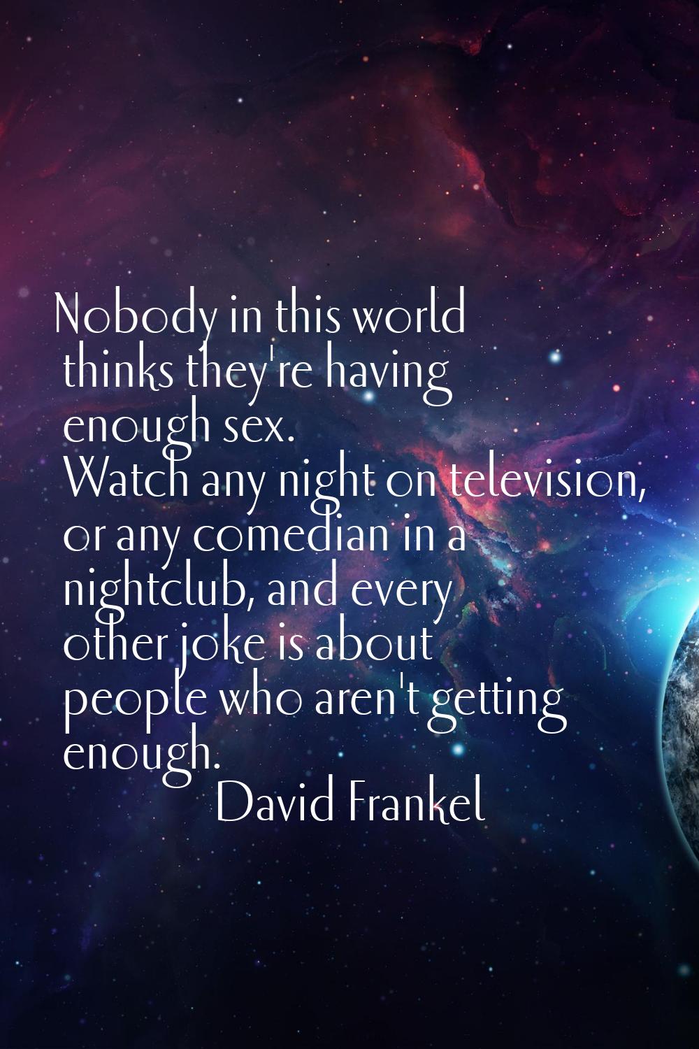 Nobody in this world thinks they're having enough sex. Watch any night on television, or any comedi