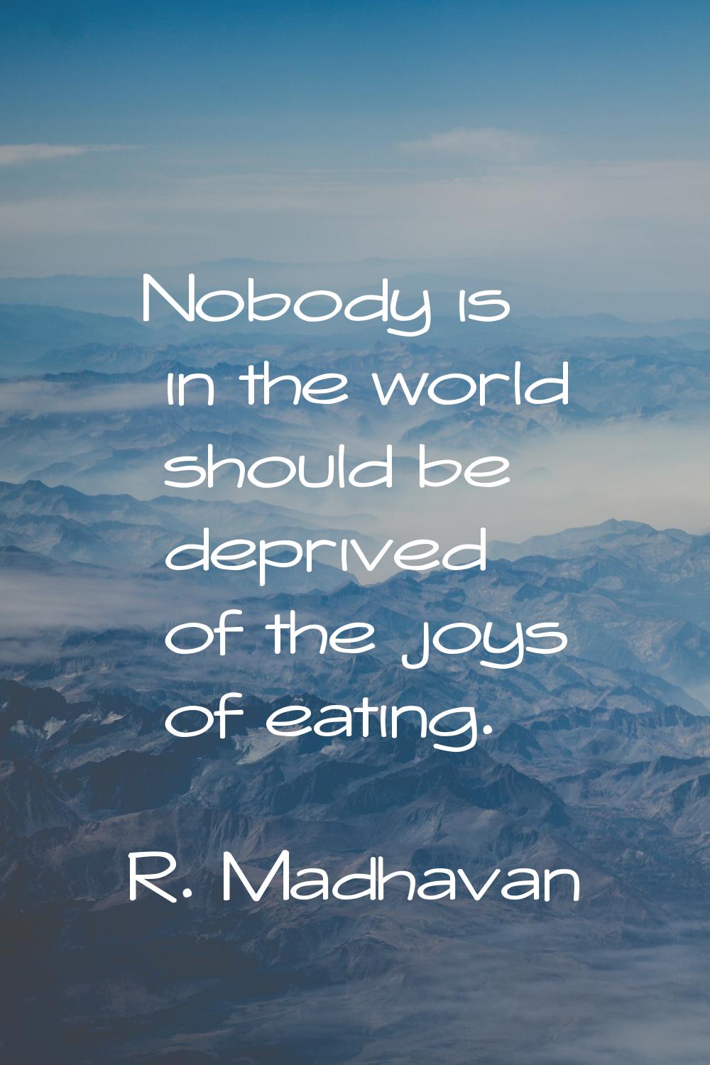 Nobody is in the world should be deprived of the joys of eating.