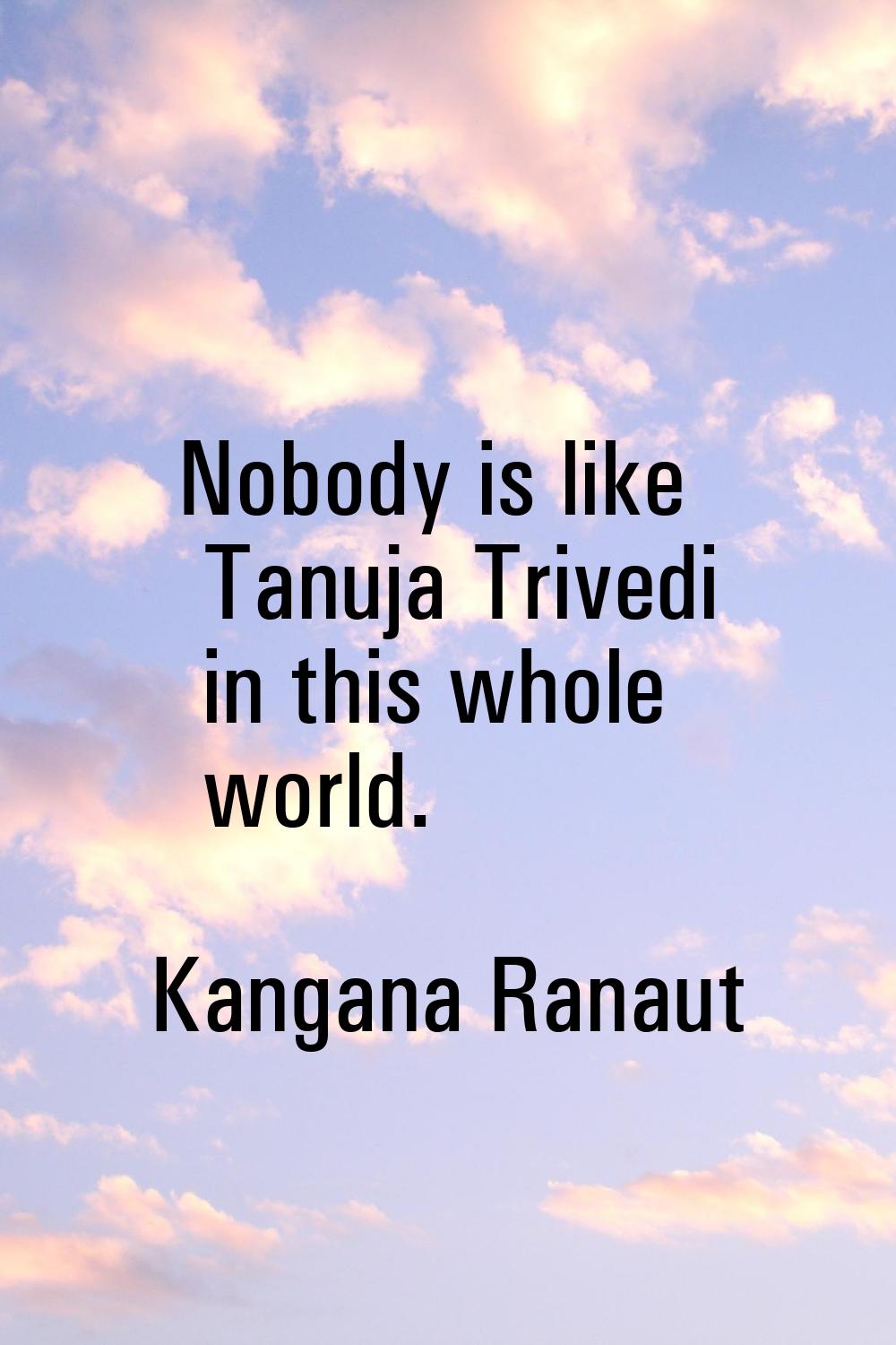 Nobody is like Tanuja Trivedi in this whole world.