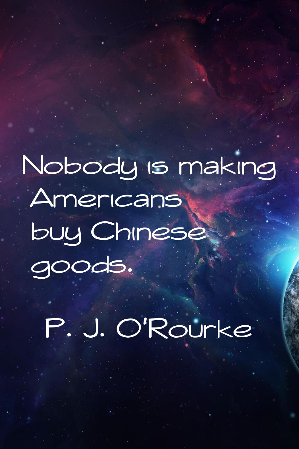 Nobody is making Americans buy Chinese goods.