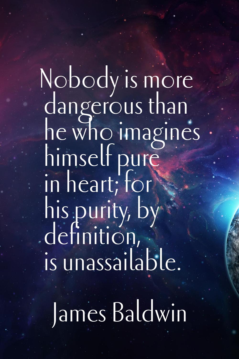 Nobody is more dangerous than he who imagines himself pure in heart; for his purity, by definition,
