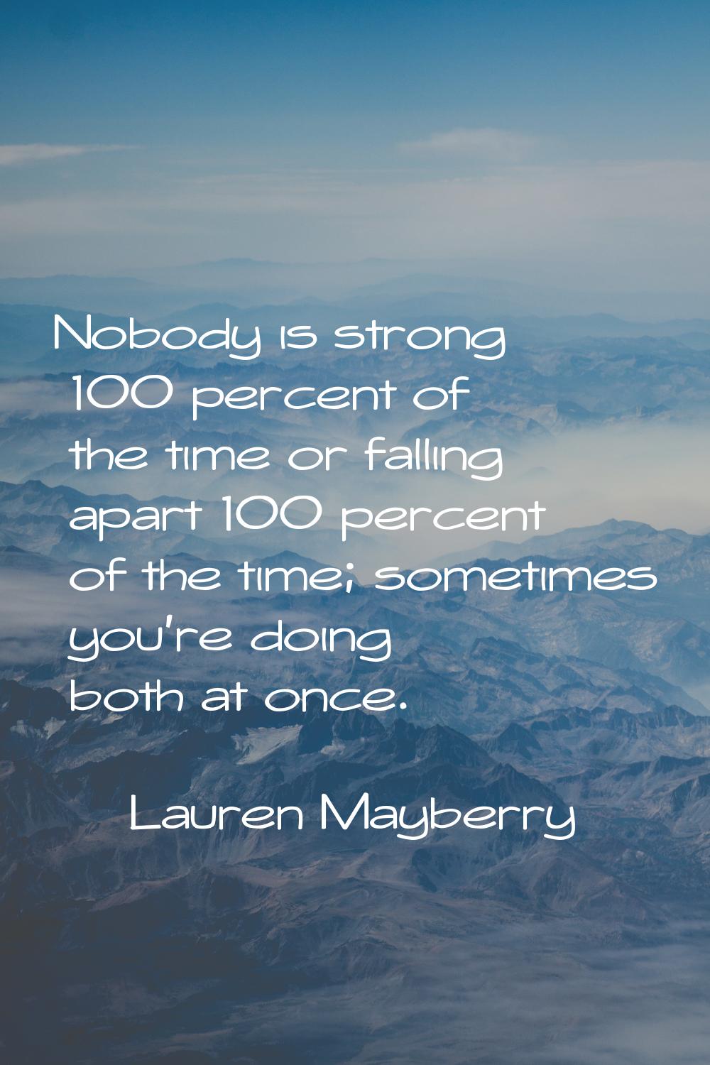 Nobody is strong 100 percent of the time or falling apart 100 percent of the time; sometimes you're