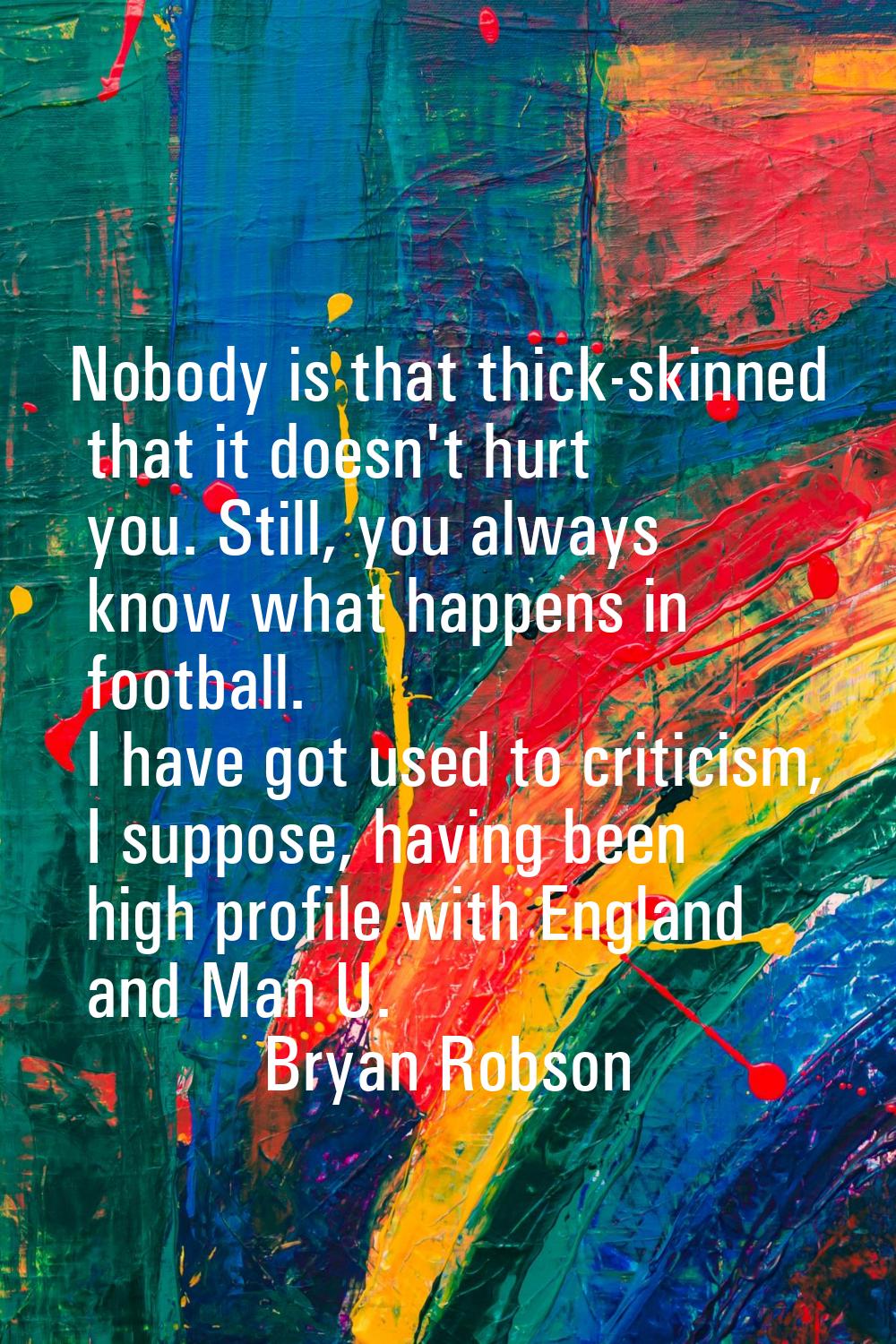 Nobody is that thick-skinned that it doesn't hurt you. Still, you always know what happens in footb