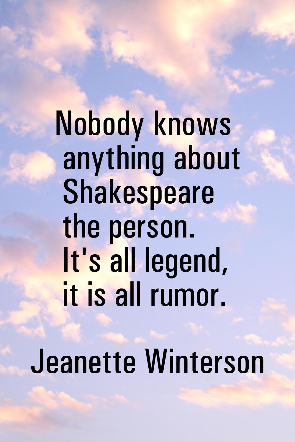 Nobody knows anything about Shakespeare the person. It's all legend, it is all rumor.