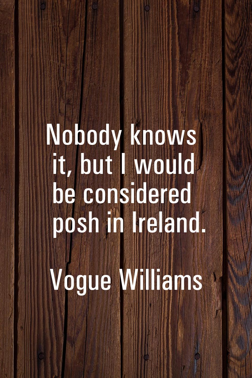 Nobody knows it, but I would be considered posh in Ireland.