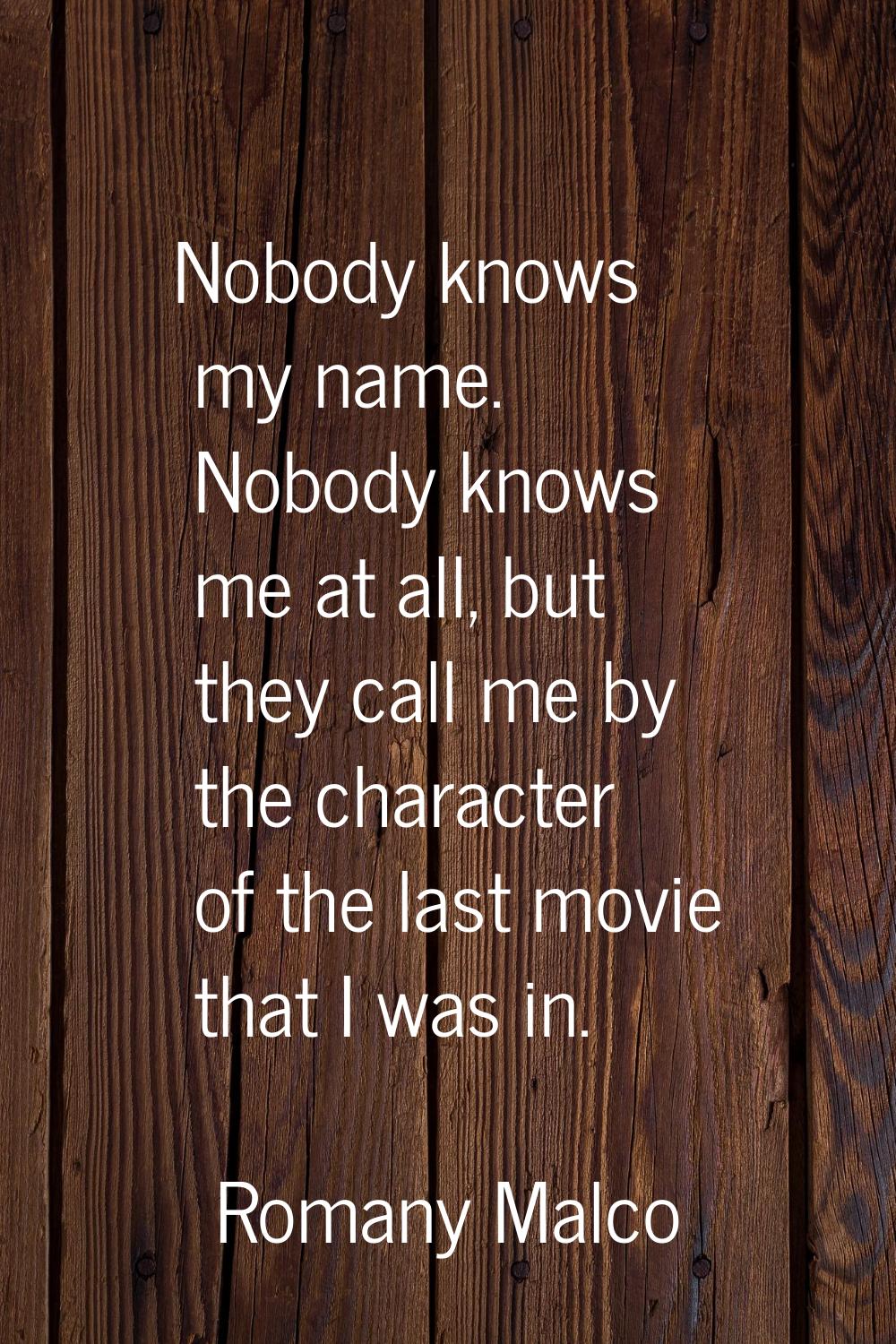 Nobody knows my name. Nobody knows me at all, but they call me by the character of the last movie t