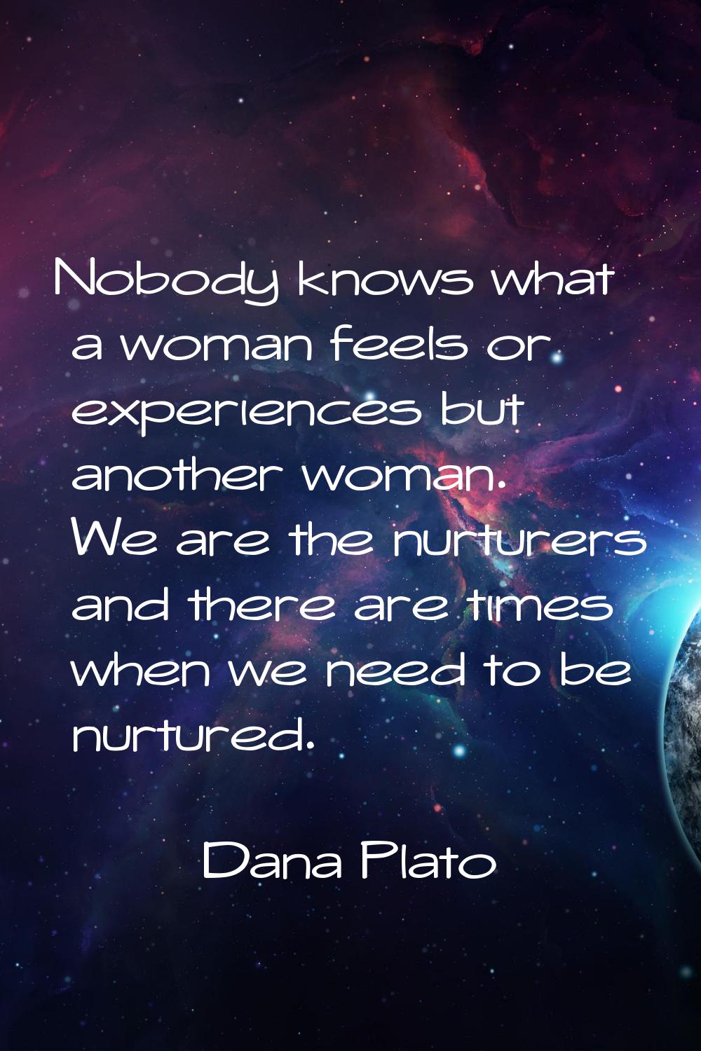 Nobody knows what a woman feels or experiences but another woman. We are the nurturers and there ar