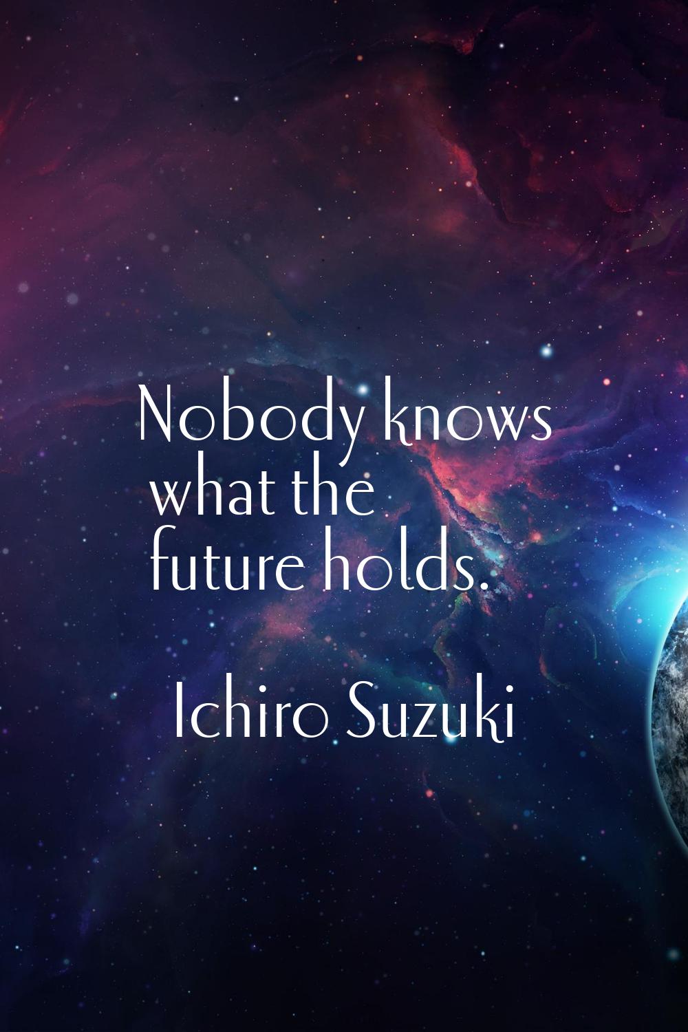 Nobody knows what the future holds.