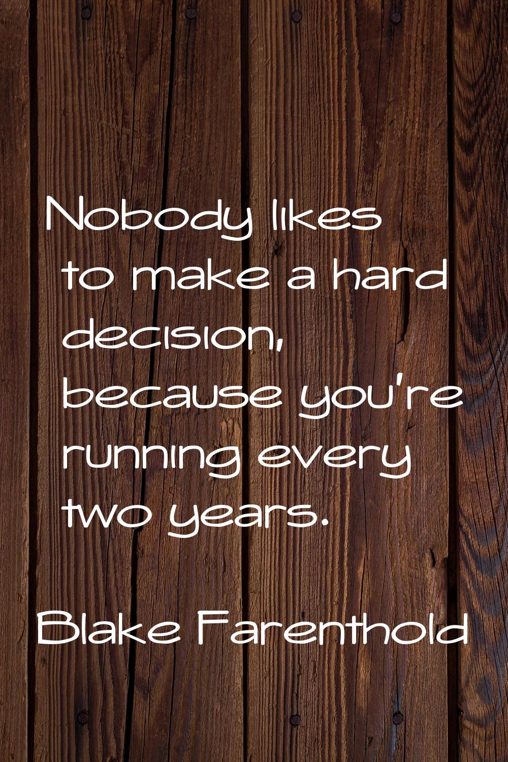 Nobody likes to make a hard decision, because you're running every two years.