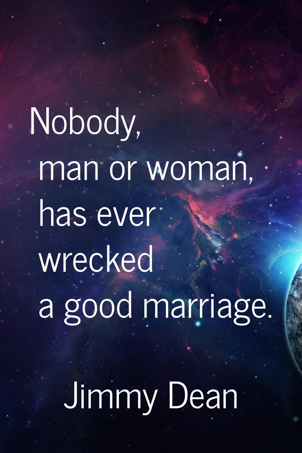 Nobody, man or woman, has ever wrecked a good marriage.