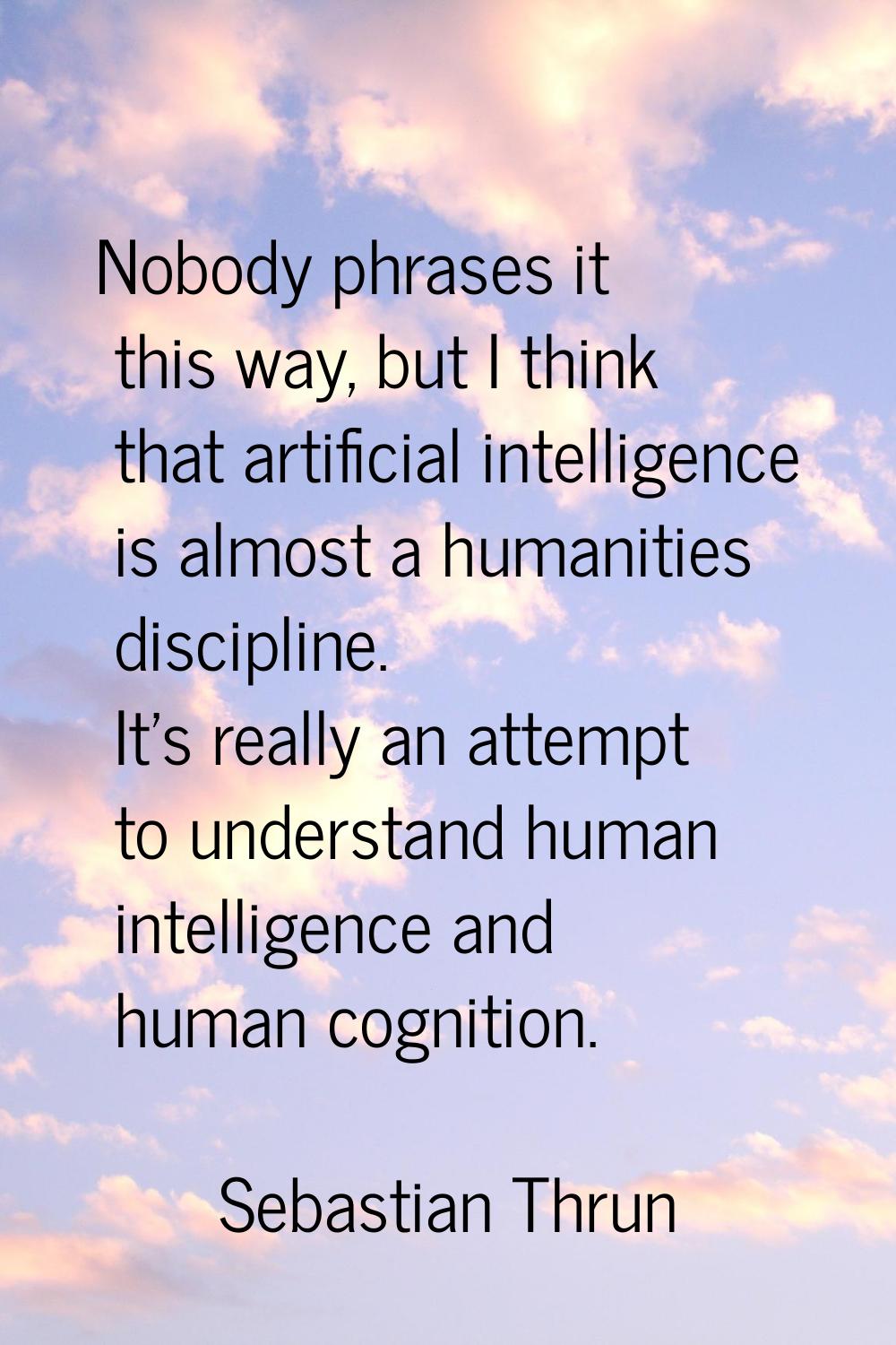 Nobody phrases it this way, but I think that artificial intelligence is almost a humanities discipl