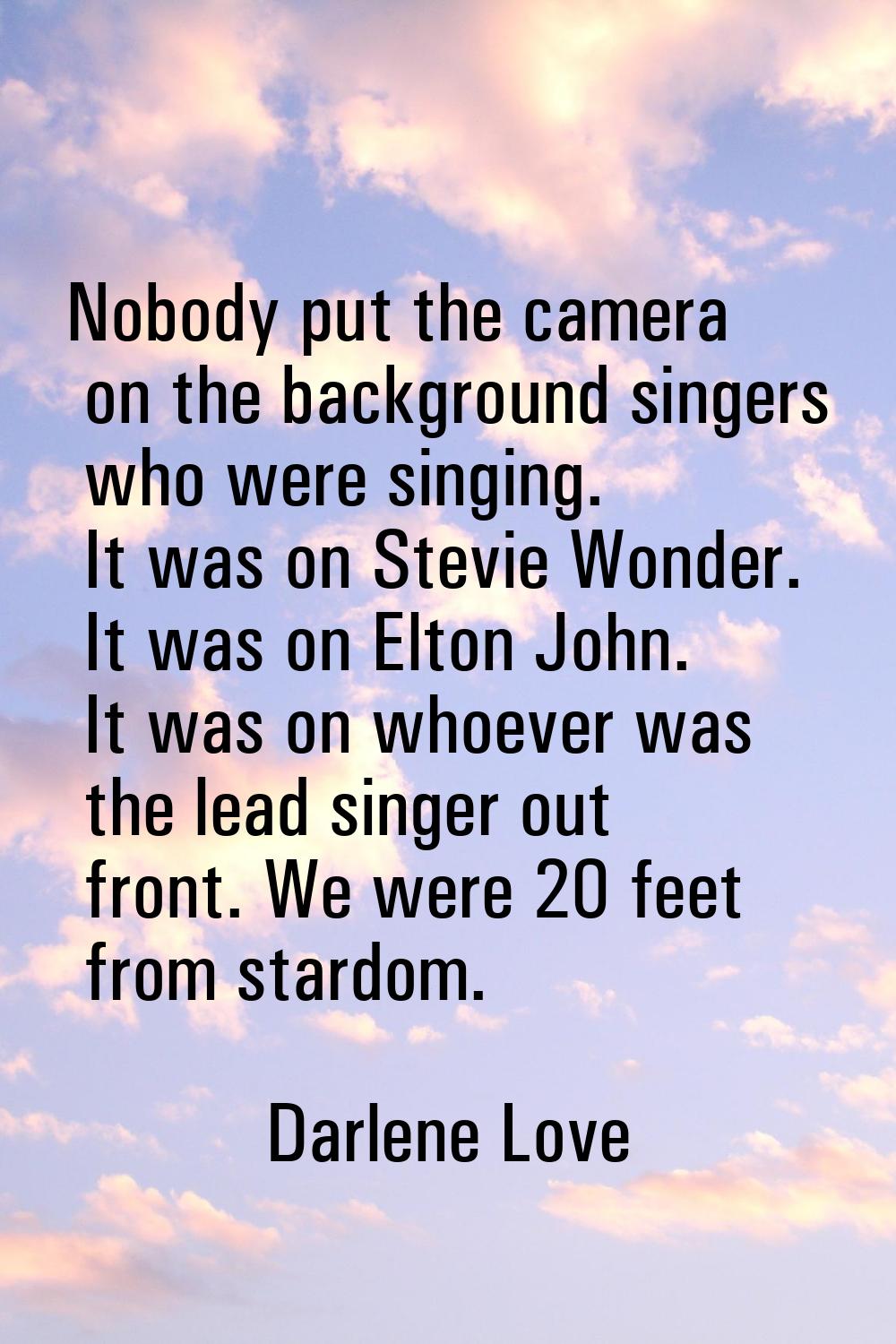 Nobody put the camera on the background singers who were singing. It was on Stevie Wonder. It was o