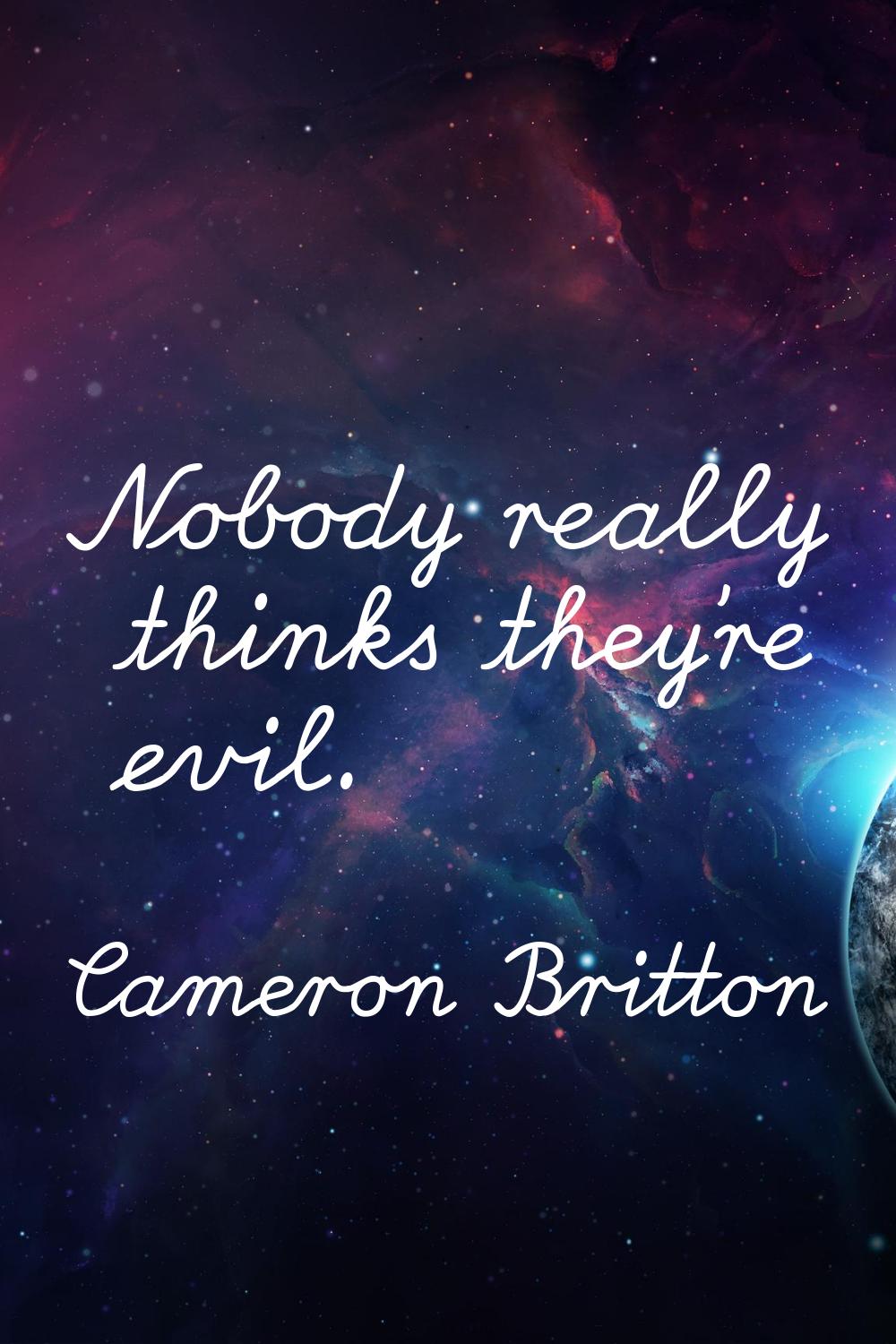 Nobody really thinks they're evil.