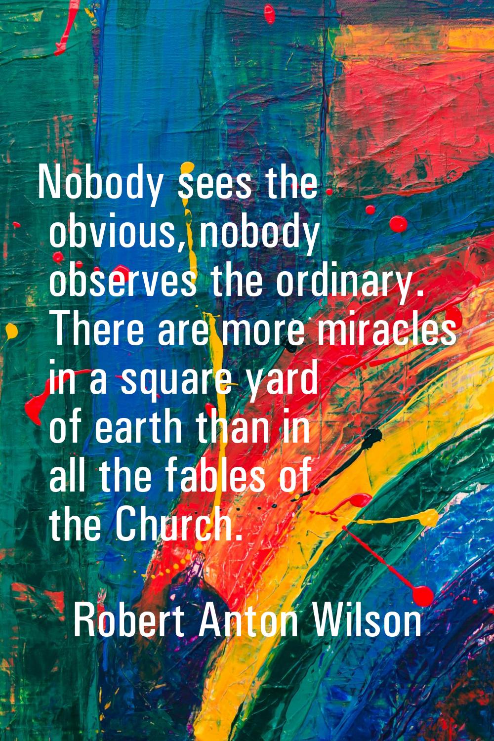 Nobody sees the obvious, nobody observes the ordinary. There are more miracles in a square yard of 