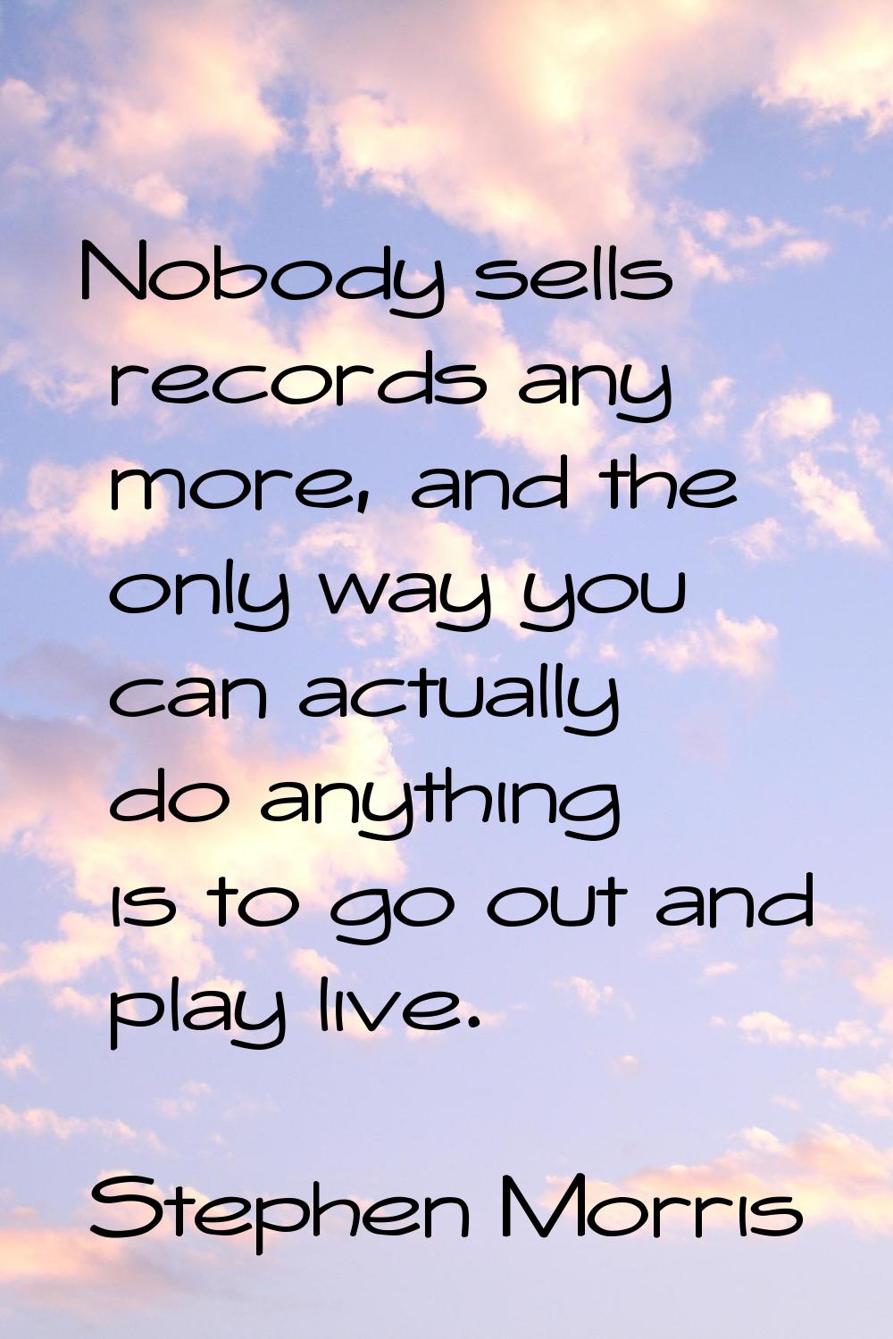 Nobody sells records any more, and the only way you can actually do anything is to go out and play 